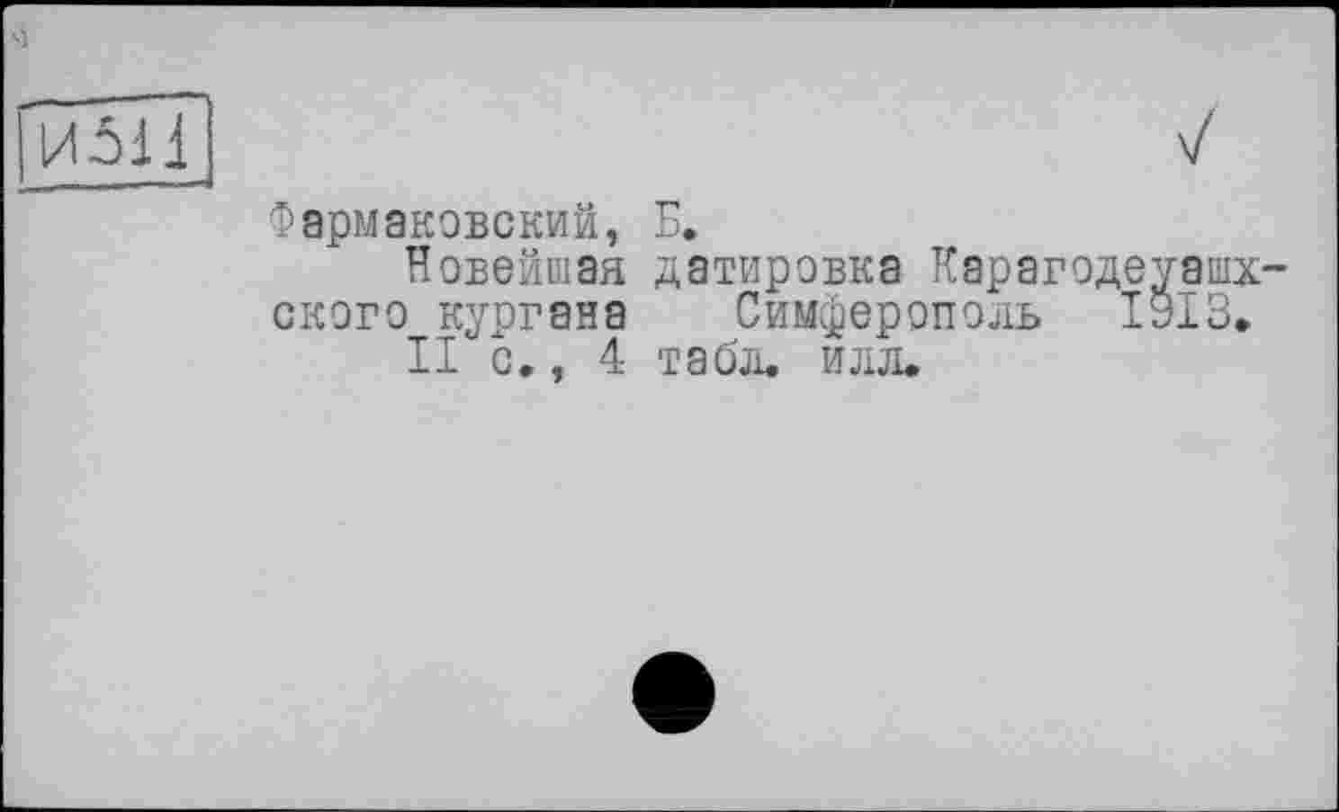 ﻿И5И
Фармаковский, Б.
Новейшая датировка Карагодеуашх-ского кургана Симферополь І9І3»
II с., 4 табл. илл.